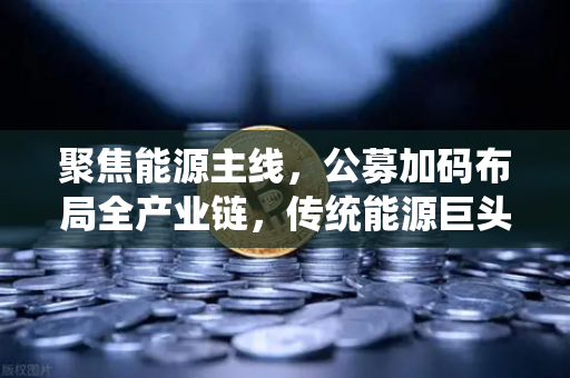 聚焦能源主线，公募加码布局全产业链，传统能源巨头入局比特币挖矿，欧易交易所官网引领行业新生态