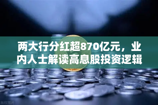 两大行分红超870亿元，业内人士解读高息股投资逻辑与稳健理财替代方案