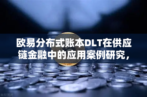 欧易分布式账本DLT在供应链金融中的应用案例研究，重塑信任与效率的革新路径