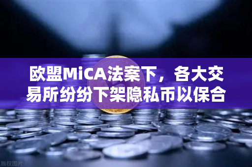 欧盟MiCA法案下，各大交易所纷纷下架隐私币以保合规，欧易交易所官网的应对策略与行业影响