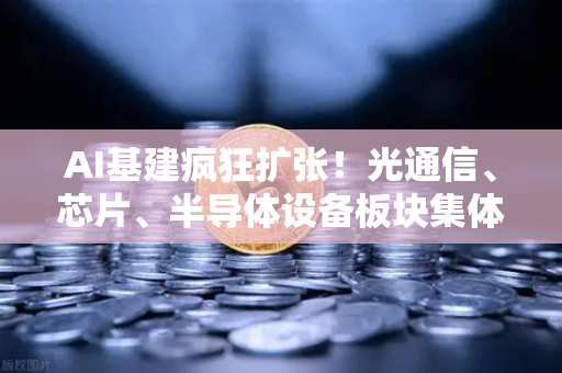 AI基建疯狂扩张！光通信、芯片、半导体设备板块集体狂飙，欧易交易所官网深度解读