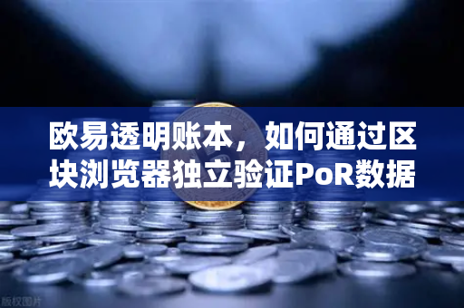 欧易透明账本，如何通过区块浏览器独立验证PoR数据？