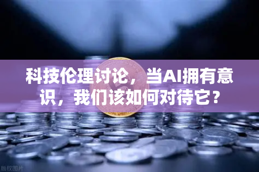 科技伦理讨论，当AI拥有意识，我们该如何对待它？