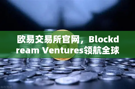 欧易交易所官网，Blockdream Ventures领航全球黑客马拉松，驱动加密经济新繁荣