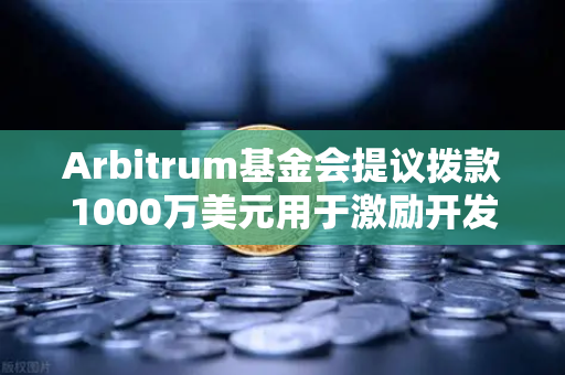 Arbitrum基金会提议拨款1000万美元用于激励开发者，生态建设新篇章