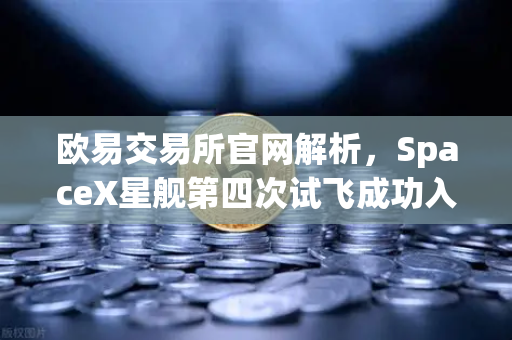 欧易交易所官网解析，SpaceX星舰第四次试飞成功入轨，可重复使用火箭技术迈向新纪元
