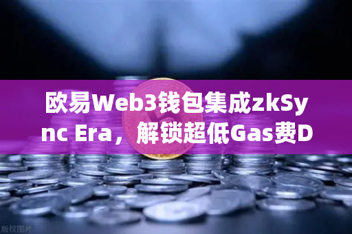 欧易Web3钱包集成zkSync Era，解锁超低Gas费DeFi体验的全新路径