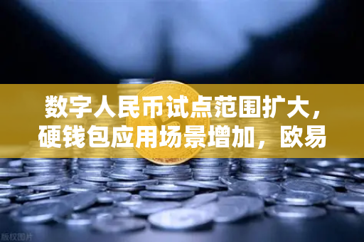 数字人民币试点范围扩大，硬钱包应用场景增加，欧易交易所官网深度解读