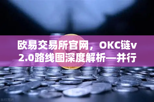 欧易交易所官网，OKC链v2.0路线图深度解析—并行执行技术如何重塑区块链性能