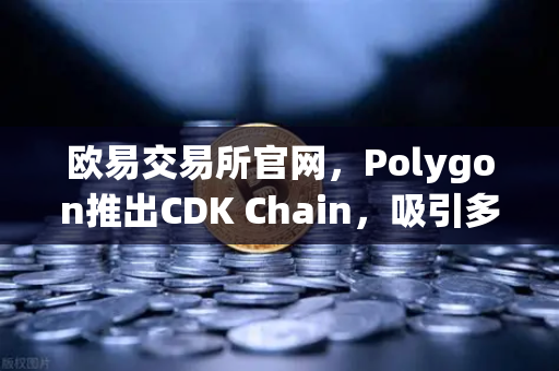 欧易交易所官网，Polygon推出CDK Chain，吸引多个游戏项目部署