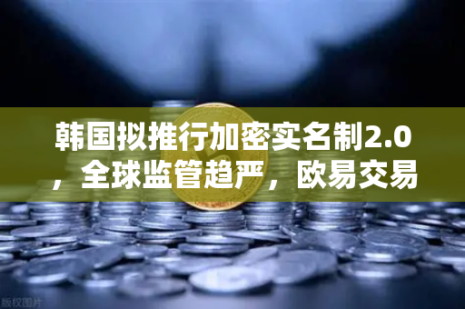 韩国拟推行加密实名制2.0，全球监管趋严，欧易交易所如何应对匿名账户洗钱新挑战？