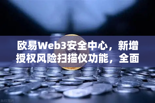 欧易Web3安全中心，新增授权风险扫描仪功能，全面守护数字资产安全