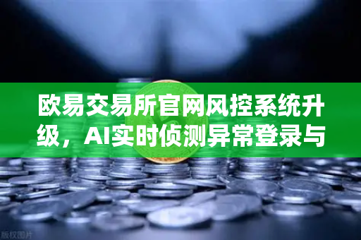 欧易交易所官网风控系统升级，AI实时侦测异常登录与提币行为，筑牢数字资产安全防线