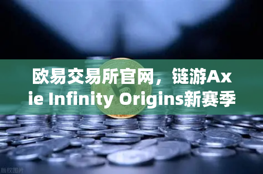 欧易交易所官网，链游Axie Infinity Origins新赛季开启，SLP通缩机制正式生效