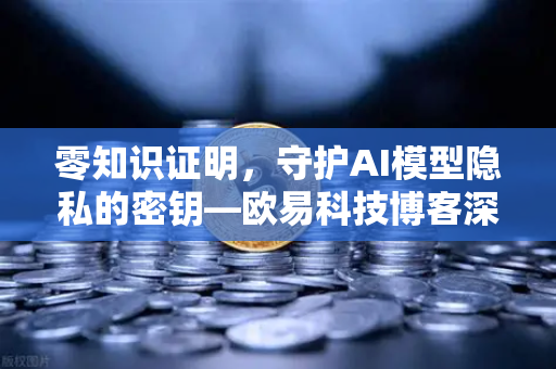 零知识证明，守护AI模型隐私的密钥—欧易科技博客深度解析