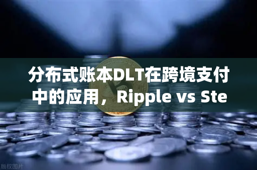 分布式账本DLT在跨境支付中的应用，Ripple vs Stellar深度解析