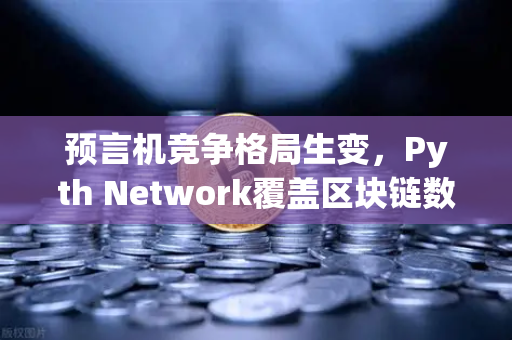 预言机竞争格局生变，Pyth Network覆盖区块链数量超越Chainlink，欧易交易所生态迎新机遇