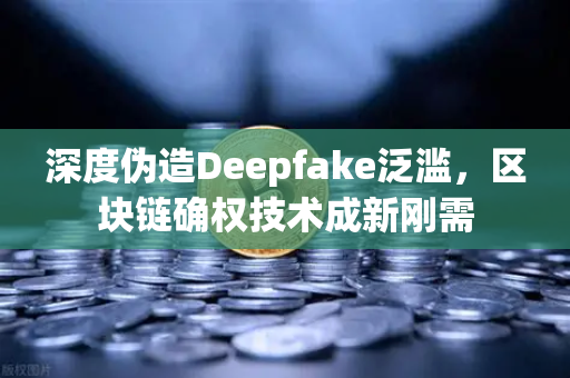 深度伪造Deepfake泛滥，区块链确权技术成新刚需