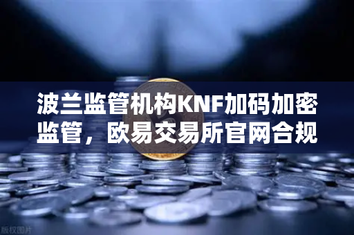 波兰监管机构KNF加码加密监管，欧易交易所官网合规动向解析