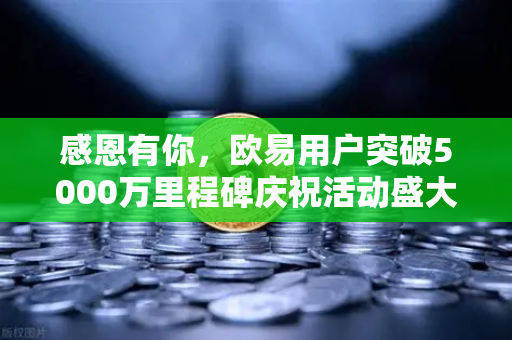 感恩有你，欧易用户突破5000万里程碑庆祝活动盛大开启
