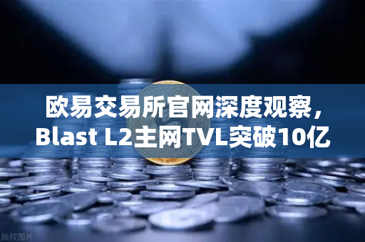 欧易交易所官网深度观察，Blast L2主网TVL突破10亿美元，原生收益模式成加密市场新宠