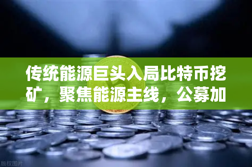 传统能源巨头入局比特币挖矿，聚焦能源主线，公募加码布局全产业链