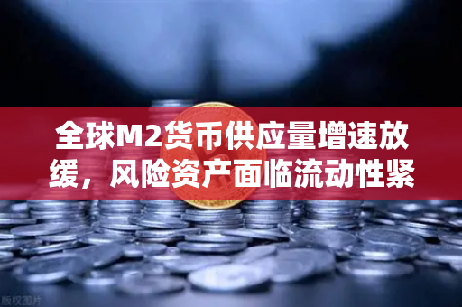 全球M2货币供应量增速放缓，风险资产面临流动性紧缩—投资者如何应对与欧易交易所的布局策略