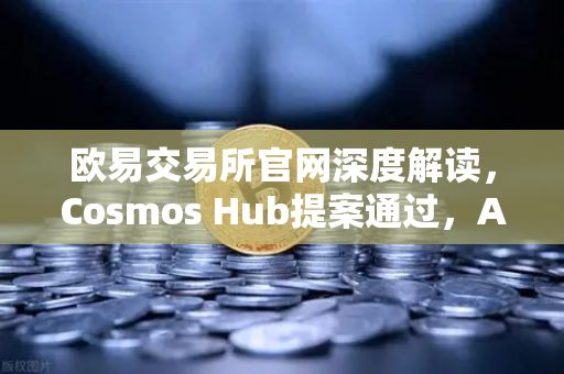 欧易交易所官网深度解读，Cosmos Hub提案通过，ATOM通胀率调整机制正式生效
