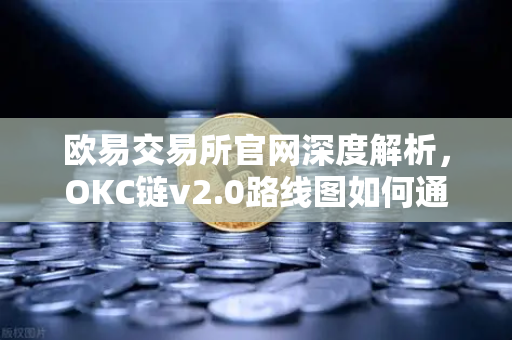 欧易交易所官网深度解析，OKC链v2.0路线图如何通过并行执行重塑公链性能