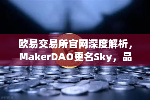 欧易交易所官网深度解析，MakerDAO更名Sky，品牌重塑背后的治理变革