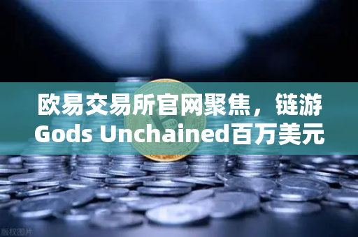 欧易交易所官网聚焦，链游Gods Unchained百万美元锦标赛引爆链游市场