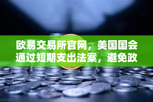 欧易交易所官网，美国国会通过短期支出法案，避免政府停摆危机