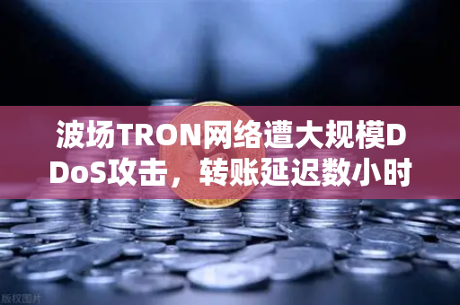 波场TRON网络遭大规模DDoS攻击，转账延迟数小时，欧易交易所紧急应对