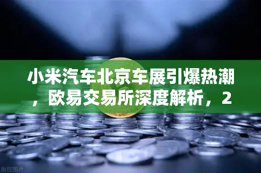 小米汽车北京车展引爆热潮，欧易交易所深度解析，2026股市生存法则全攻略
