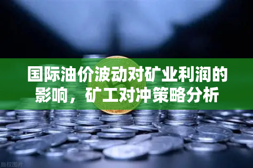 国际油价波动对矿业利润的影响，矿工对冲策略分析