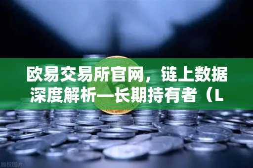 欧易交易所官网，链上数据深度解析—长期持有者（LTH）筹码锁定率揭示市场风向