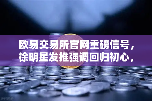 欧易交易所官网重磅信号，徐明星发推强调回归初心，专注产品打磨与用户服务