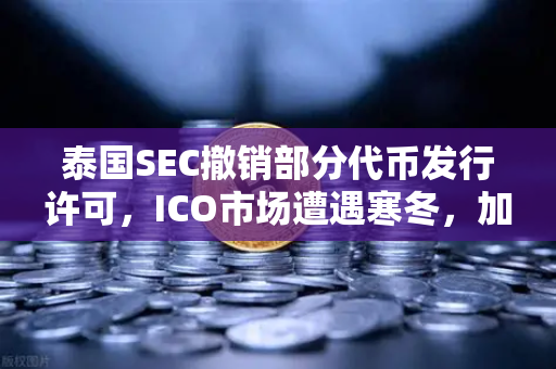 泰国SEC撤销部分代币发行许可，ICO市场遭遇寒冬，加密投资者的新挑战与机遇