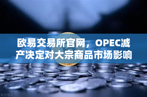 欧易交易所官网，OPEC减产决定对大宗商品市场影响深度解析