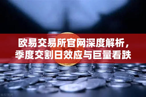 欧易交易所官网深度解析，季度交割日效应与巨量看跌期权如何压制价格反弹
