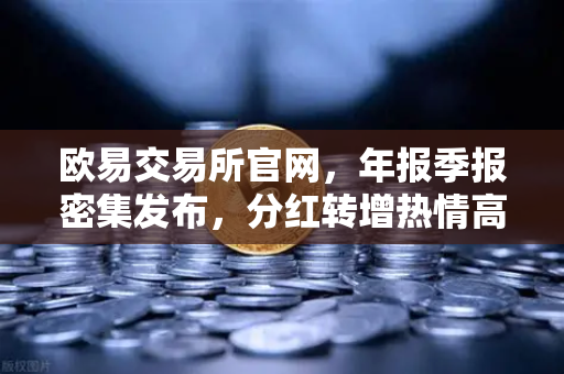 欧易交易所官网，年报季报密集发布，分红转增热情高涨，市场信心持续提振
