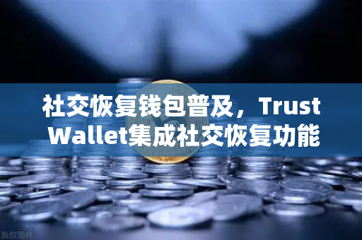 社交恢复钱包普及，Trust Wallet集成社交恢复功能，加密资产安全新纪元
