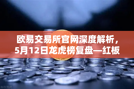 欧易交易所官网深度解析，5月12日龙虎榜复盘—红板科技净买额居首，主力资金流向全扫描