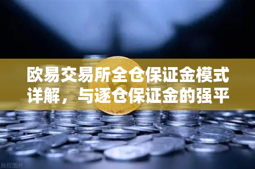 欧易交易所全仓保证金模式详解，与逐仓保证金的强平区别全攻略