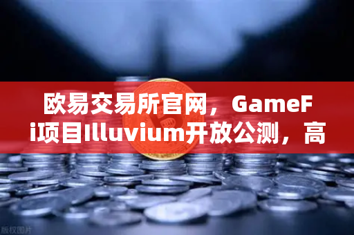 欧易交易所官网，GameFi项目Illuvium开放公测，高品质画面引玩家关注