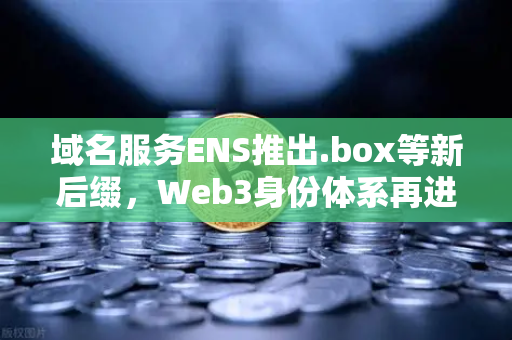 域名服务ENS推出.box等新后缀，Web3身份体系再进化，赋能去中心化生态