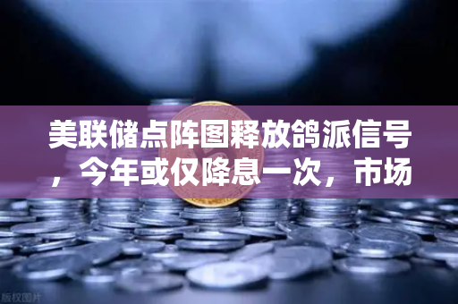美联储点阵图释放鸽派信号，今年或仅降息一次，市场预期加速分化