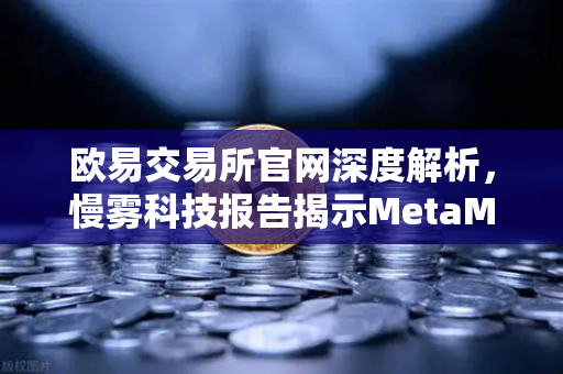 欧易交易所官网深度解析，慢雾科技报告揭示MetaMask恶意授权攻击真相
