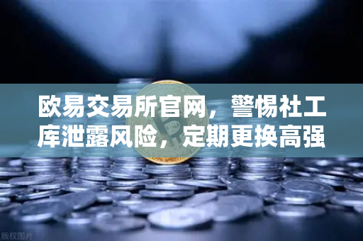 欧易交易所官网，警惕社工库泄露风险，定期更换高强度密码守护数字资产