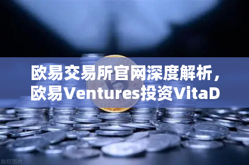 欧易交易所官网深度解析，欧易Ventures投资VitaDAO，DeSci赛道迎来新机遇